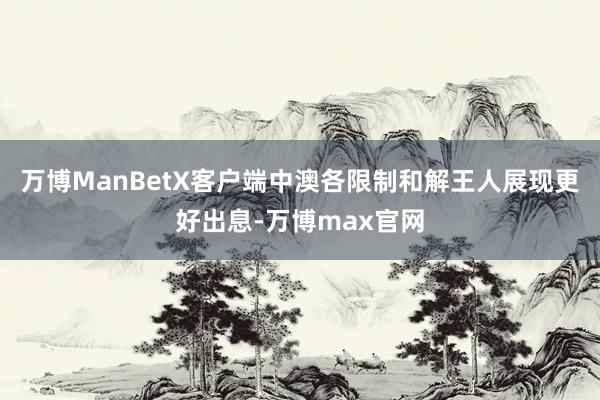 万博ManBetX客户端中澳各限制和解王人展现更好出息-万博max官网