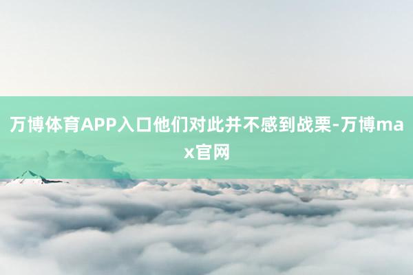 万博体育APP入口他们对此并不感到战栗-万博max官网