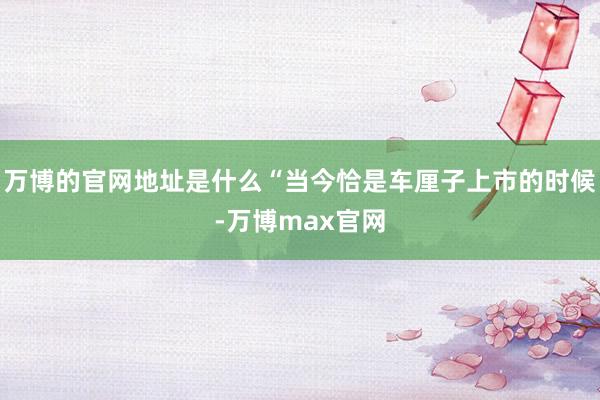 万博的官网地址是什么“当今恰是车厘子上市的时候-万博max官网