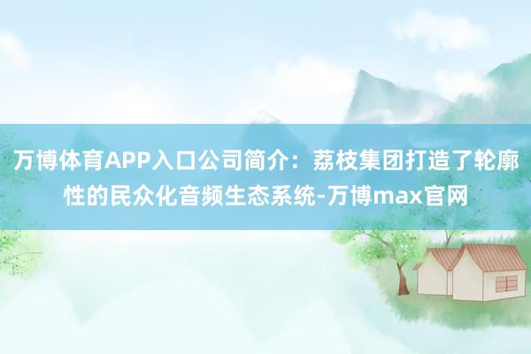 万博体育APP入口公司简介：荔枝集团打造了轮廓性的民众化音频生态系统-万博max官网