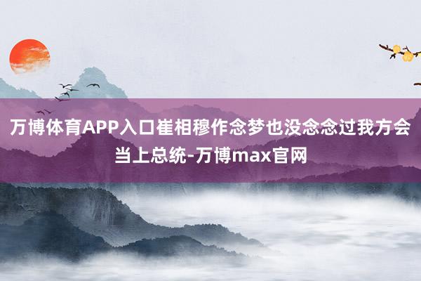 万博体育APP入口崔相穆作念梦也没念念过我方会当上总统-万博max官网