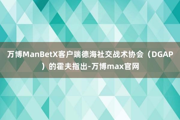 万博ManBetX客户端德海社交战术协会（DGAP）的霍夫指出-万博max官网