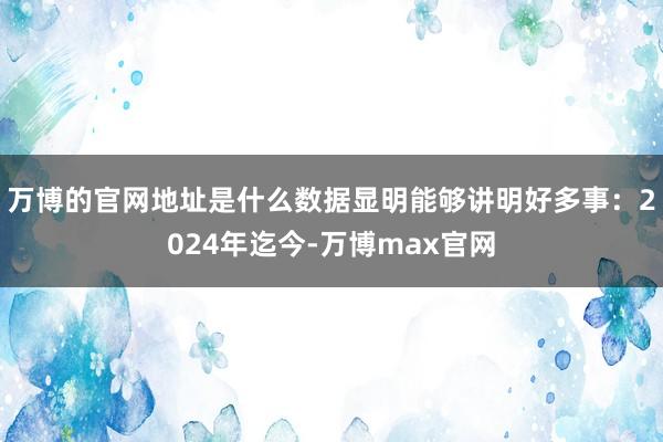 万博的官网地址是什么　　数据显明能够讲明好多事：2024年迄今-万博max官网