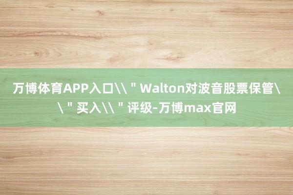 万博体育APP入口\＂Walton对波音股票保管\＂买入\＂评级-万博max官网