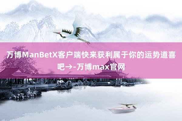 万博ManBetX客户端快来获利属于你的运势道喜吧→-万博max官网