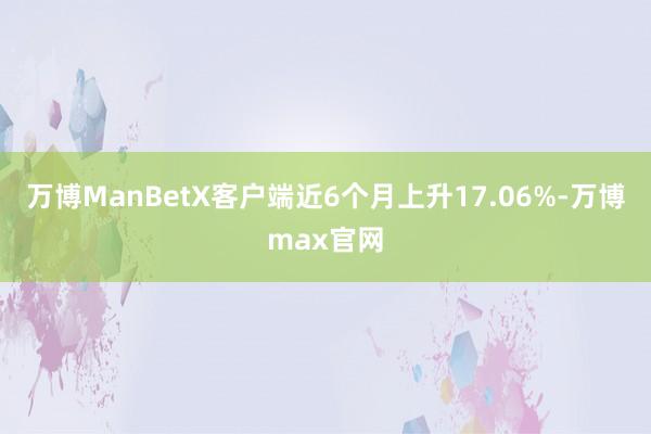 万博ManBetX客户端近6个月上升17.06%-万博max官网