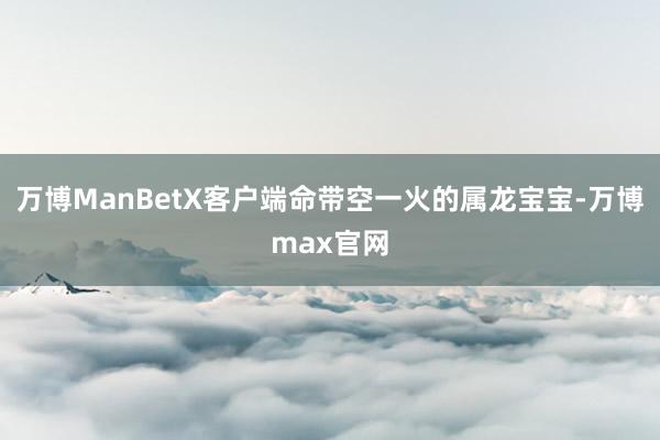 万博ManBetX客户端命带空一火的属龙宝宝-万博max官网