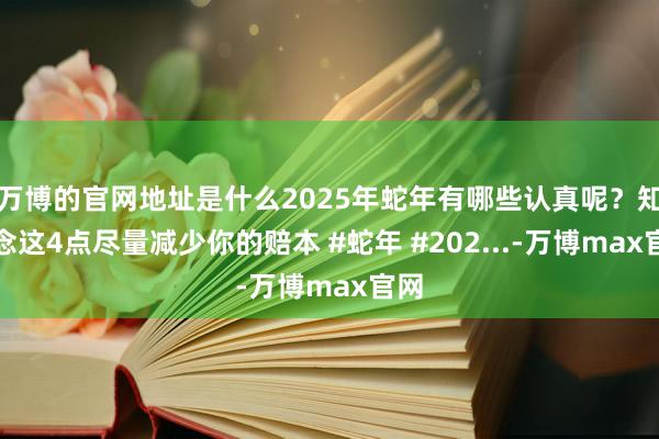 万博的官网地址是什么2025年蛇年有哪些认真呢？知说念这4点尽量减少你的赔本 #蛇年 #202...-万博max官网