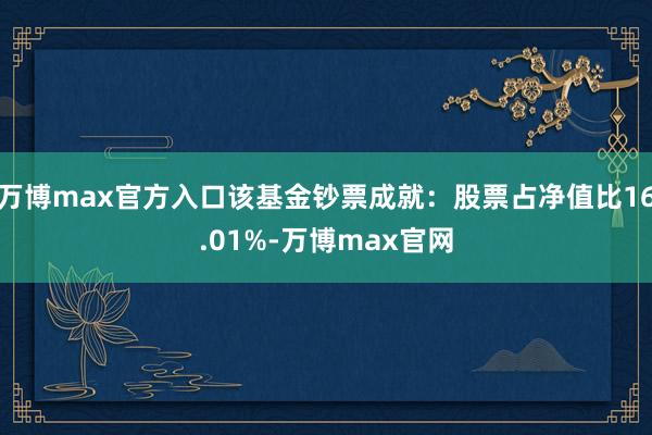 万博max官方入口该基金钞票成就：股票占净值比16.01%-万博max官网