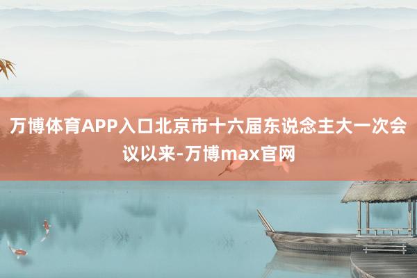 万博体育APP入口北京市十六届东说念主大一次会议以来-万博max官网