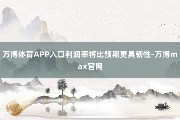 万博体育APP入口利润率将比预期更具韧性-万博max官网