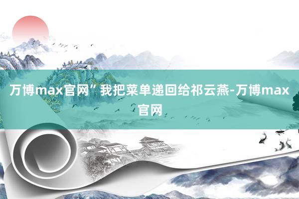 万博max官网”我把菜单递回给祁云燕-万博max官网