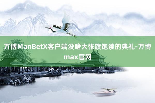 万博ManBetX客户端没啥大张旗饱读的典礼-万博max官网