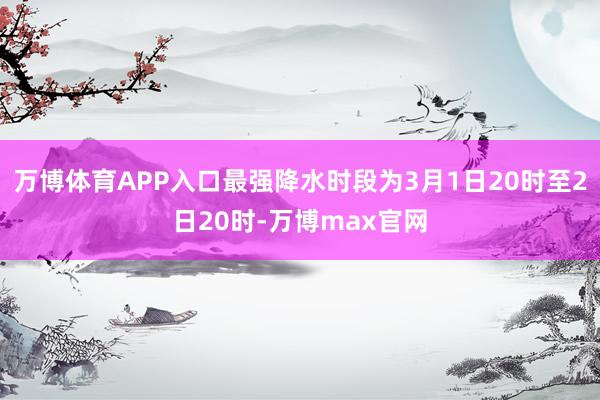 万博体育APP入口最强降水时段为3月1日20时至2日20时-万博max官网