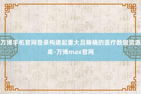 万博手机官网登录构建起重大且精确的医疗数据资源库-万博max官网