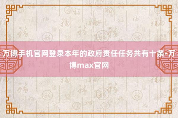 万博手机官网登录本年的政府责任任务共有十条-万博max官网