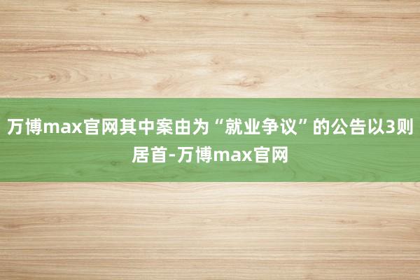 万博max官网其中案由为“就业争议”的公告以3则居首-万博max官网