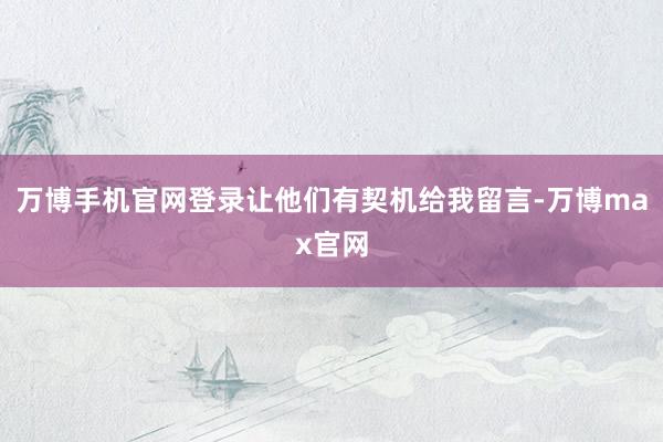 万博手机官网登录让他们有契机给我留言-万博max官网