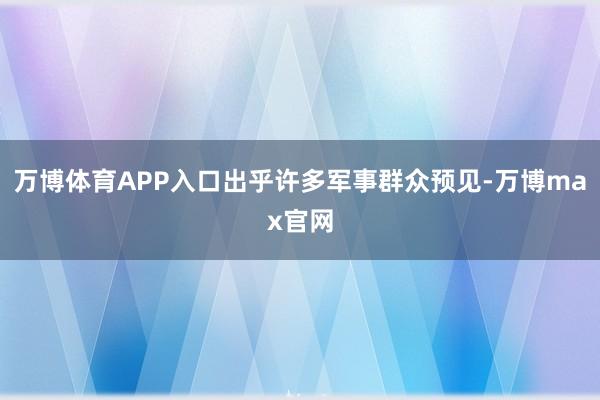 万博体育APP入口出乎许多军事群众预见-万博max官网
