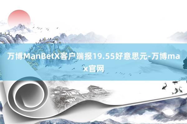 万博ManBetX客户端报19.55好意思元-万博max官网
