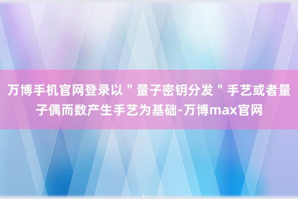 万博手机官网登录以＂量子密钥分发＂手艺或者量子偶而数产生手艺为基础-万博max官网