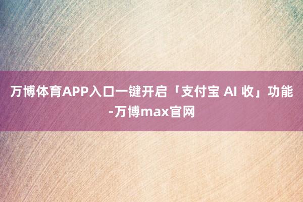 万博体育APP入口一键开启「支付宝 AI 收」功能-万博max官网