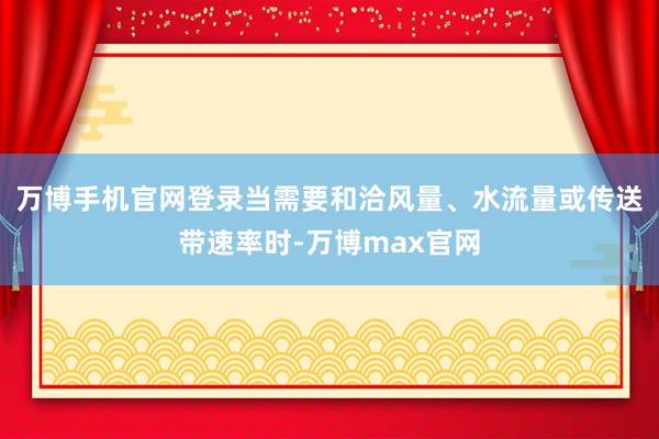 万博手机官网登录当需要和洽风量、水流量或传送带速率时-万博max官网
