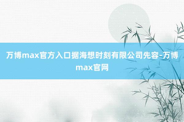 万博max官方入口据海想时刻有限公司先容-万博max官网
