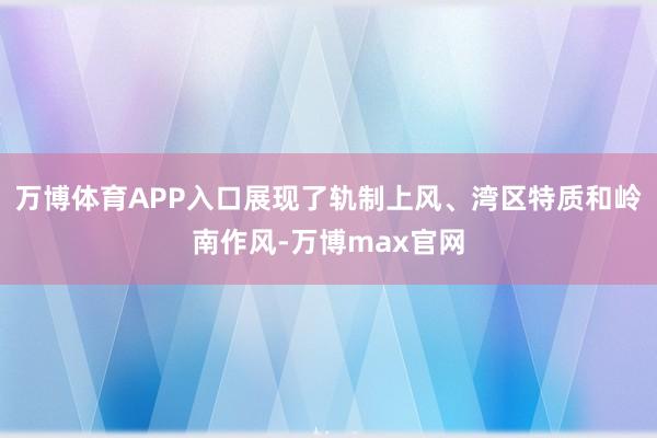 万博体育APP入口展现了轨制上风、湾区特质和岭南作风-万博max官网