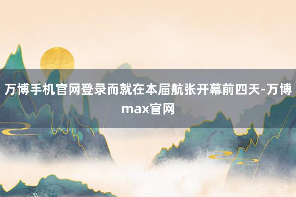 万博手机官网登录而就在本届航张开幕前四天-万博max官网