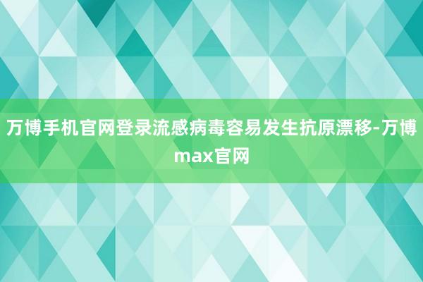 万博手机官网登录流感病毒容易发生抗原漂移-万博max官网