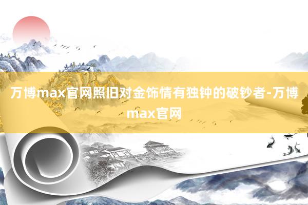 万博max官网照旧对金饰情有独钟的破钞者-万博max官网