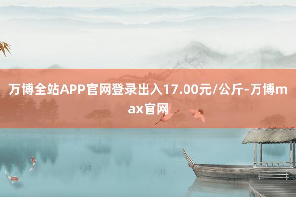 万博全站APP官网登录出入17.00元/公斤-万博max官网