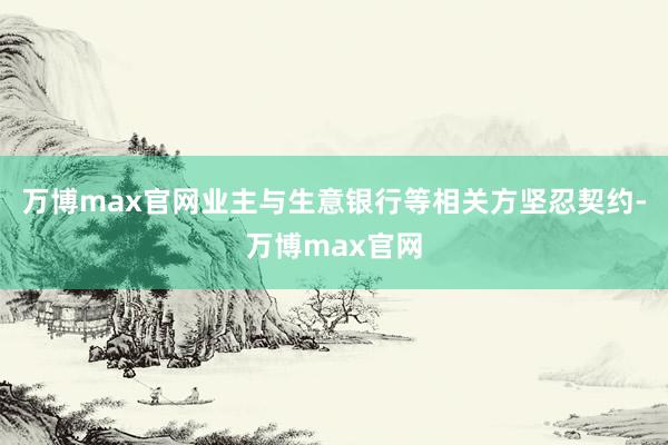 万博max官网业主与生意银行等相关方坚忍契约-万博max官网