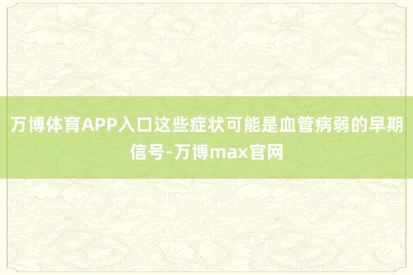 万博体育APP入口这些症状可能是血管病弱的早期信号-万博max官网