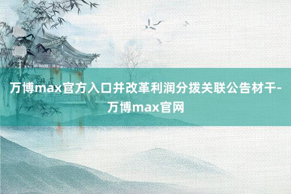 万博max官方入口并改革利润分拨关联公告材干-万博max官网