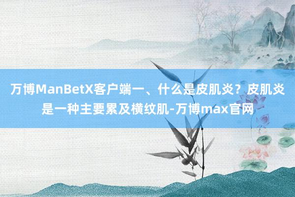 万博ManBetX客户端一、什么是皮肌炎？皮肌炎是一种主要累及横纹肌-万博max官网