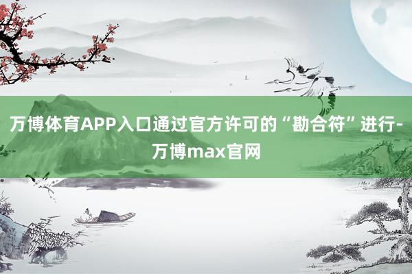 万博体育APP入口通过官方许可的“勘合符”进行-万博max官网