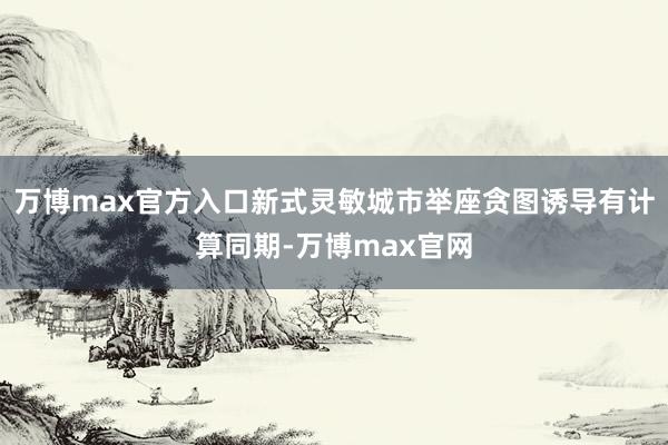 万博max官方入口新式灵敏城市举座贪图诱导有计算同期-万博max官网