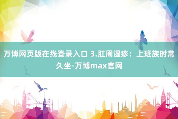 万博网页版在线登录入口 3.肛周湿疹：上班族时常久坐-万博max官网
