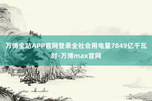 万博全站APP官网登录全社会用电量7849亿千瓦时-万博max官网