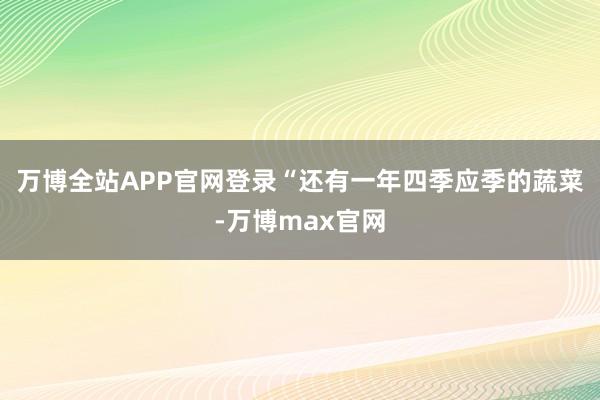 万博全站APP官网登录“还有一年四季应季的蔬菜-万博max官网
