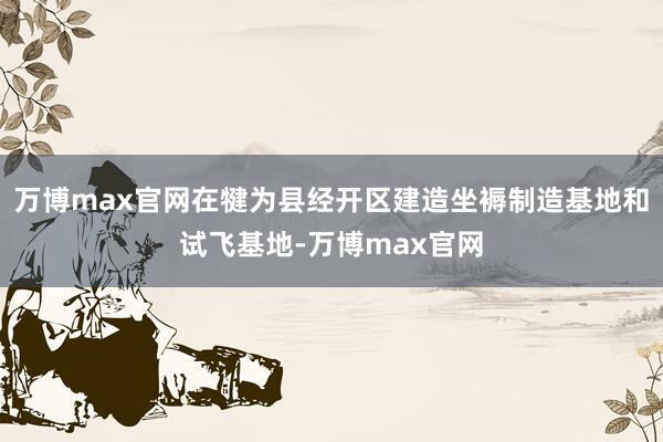 万博max官网在犍为县经开区建造坐褥制造基地和试飞基地-万博max官网