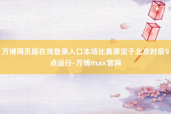 万博网页版在线登录入口本场比赛原定于北京时辰9点运行-万博max官网