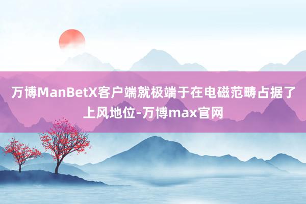万博ManBetX客户端就极端于在电磁范畴占据了上风地位-万博max官网