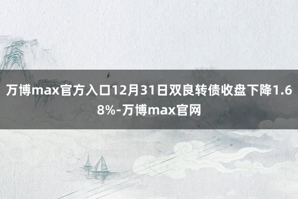 万博max官方入口12月31日双良转债收盘下降1.68%-万博max官网