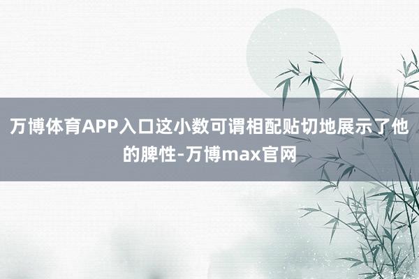 万博体育APP入口这小数可谓相配贴切地展示了他的脾性-万博max官网