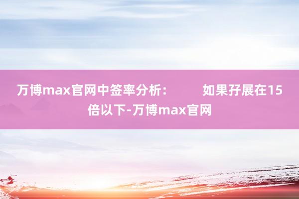 万博max官网中签率分析：        如果孖展在15倍以下-万博max官网