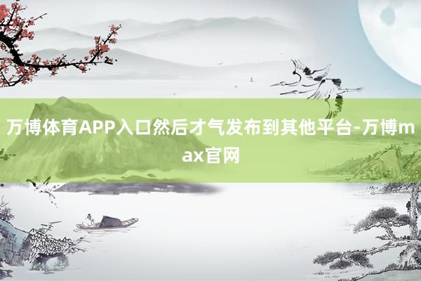 万博体育APP入口然后才气发布到其他平台-万博max官网