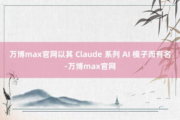 万博max官网以其 Claude 系列 AI 模子而有名-万博max官网